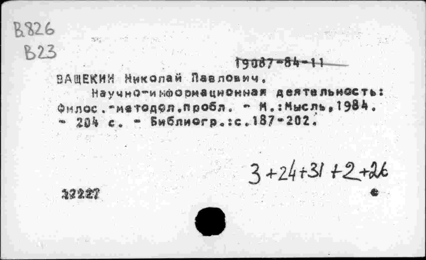 ﻿WG
5АЩЕКИМ Николай Павлович,
Научно-и нйормацнонная деятельность Фмлос.“матодол,пробл. - ММысль » 1Э8Д. - Î04 с. • Библи©гр.:с,187“'2О2.

3
«